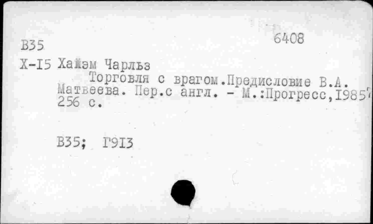 ﻿В35	б/|'08
Х-15 Хайэм Чарльз Торговля с врагом.Предисловие В.А.
25бЪсеБа* ПеР’С аНГЛ‘ ” М’;Прогресс, 1985Г(
В35; Г913